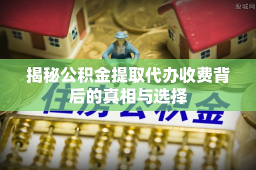 东乡揭秘公积金提取代办收费背后的真相与选择