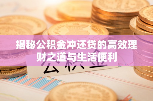 东乡揭秘公积金冲还贷的高效理财之道与生活便利