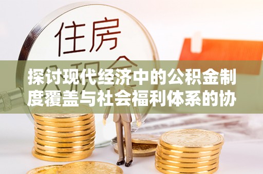 东乡探讨现代经济中的公积金制度覆盖与社会福利体系的协同发展