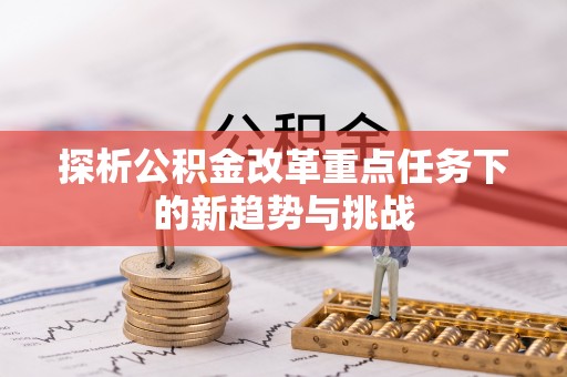 东乡探析公积金改革重点任务下的新趋势与挑战