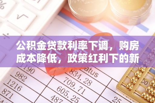 东乡公积金贷款利率下调，购房成本降低，政策红利下的新机遇