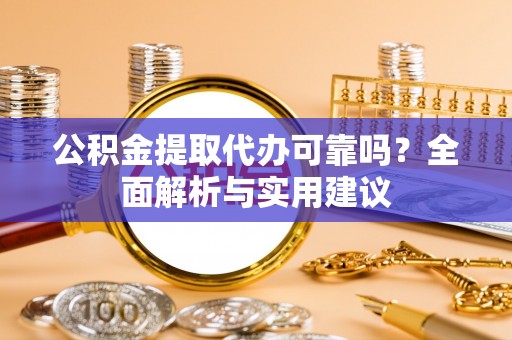 东乡公积金提取代办可靠吗？全面解析与实用建议