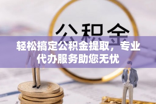 东乡轻松搞定公积金提取，专业代办服务助您无忧