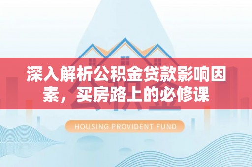 东乡深入解析公积金贷款影响因素，买房路上的必修课