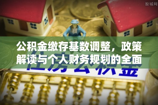 东乡公积金缴存基数调整，政策解读与个人财务规划的全面分析