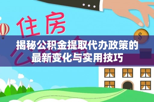 东乡揭秘公积金提取代办政策的最新变化与实用技巧