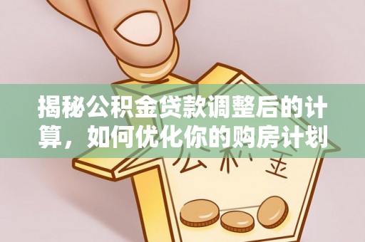 东乡揭秘公积金贷款调整后的计算，如何优化你的购房计划