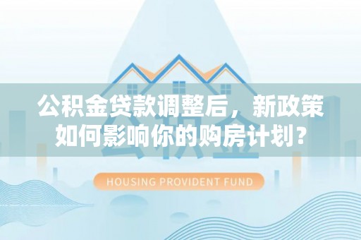 东乡公积金贷款调整后，新政策如何影响你的购房计划？