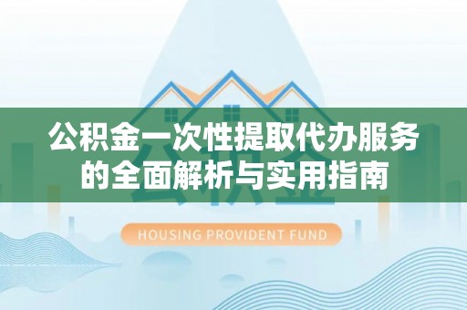 东乡公积金一次性提取代办服务的全面解析与实用指南