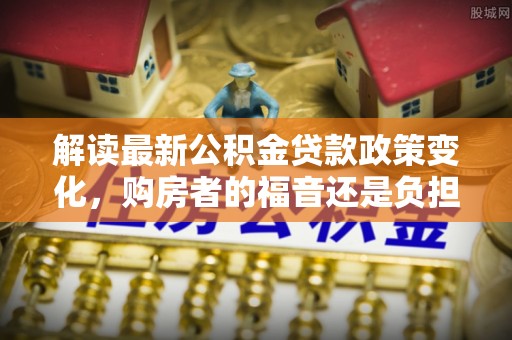东乡解读最新公积金贷款政策变化，购房者的福音还是负担？