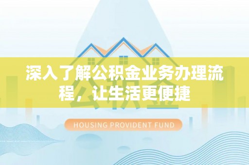 东乡深入了解公积金业务办理流程，让生活更便捷