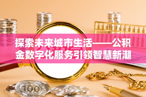 东乡探索未来城市生活——公积金数字化服务引领智慧新潮流