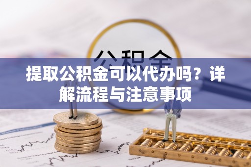 东乡提取公积金可以代办吗？详解流程与注意事项