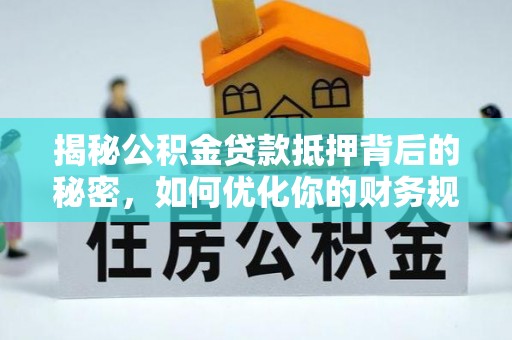 东乡揭秘公积金贷款抵押背后的秘密，如何优化你的财务规划