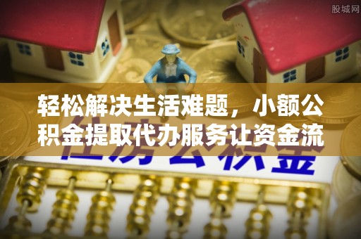 东乡轻松解决生活难题，小额公积金提取代办服务让资金流动更便捷