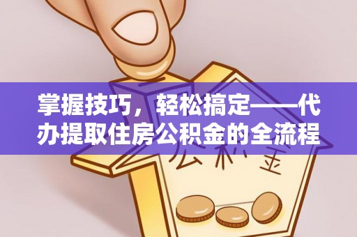 东乡掌握技巧，轻松搞定——代办提取住房公积金的全流程解析