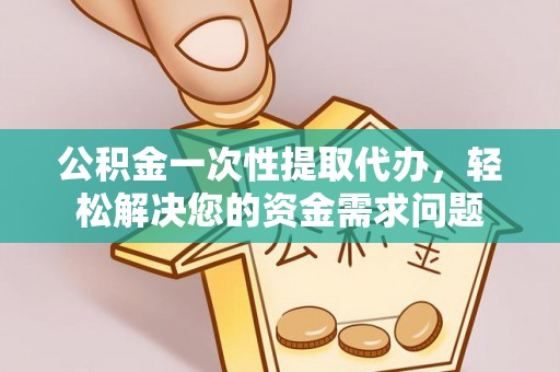 东乡公积金一次性提取代办，轻松解决您的资金需求问题
