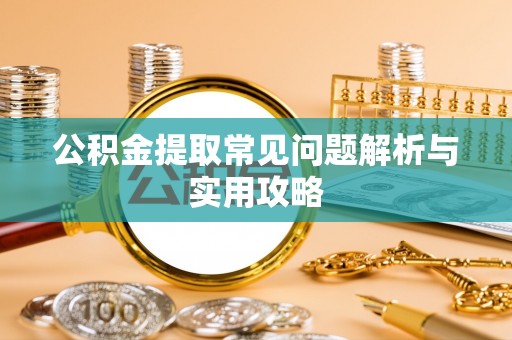 东乡公积金提取常见问题解析与实用攻略