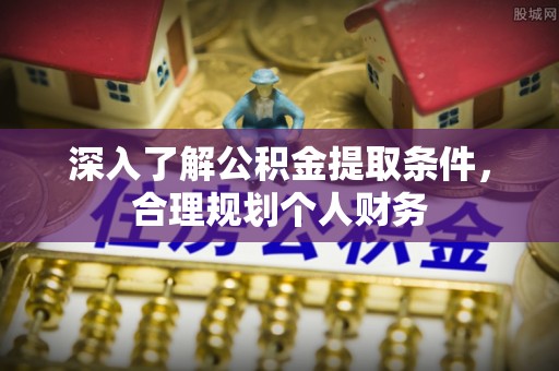 东乡深入了解公积金提取条件，合理规划个人财务