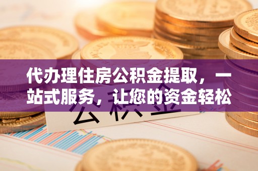 东乡代办理住房公积金提取，一站式服务，让您的资金轻松到账