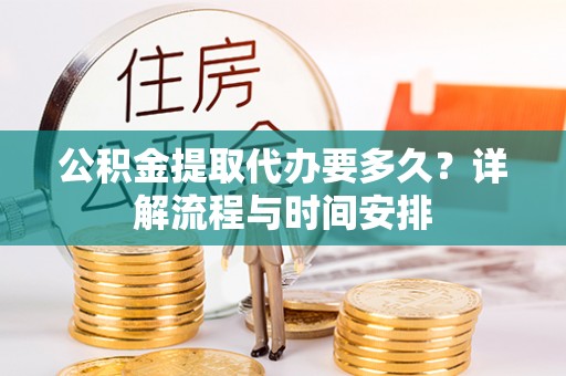 东乡公积金提取代办要多久？详解流程与时间安排