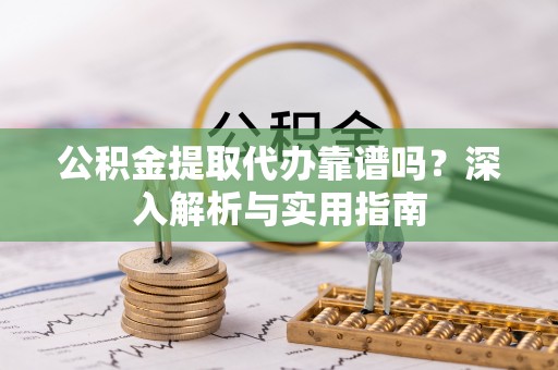 东乡公积金提取代办靠谱吗？深入解析与实用指南