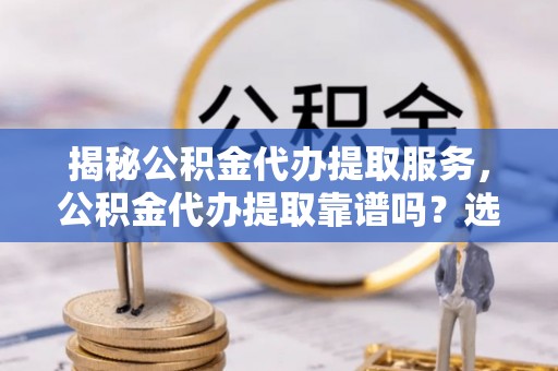 东乡揭秘公积金代办提取服务，公积金代办提取靠谱吗？选择前你需要知道这些！