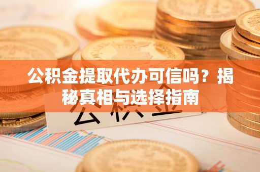 东乡公积金提取代办可信吗？揭秘真相与选择指南