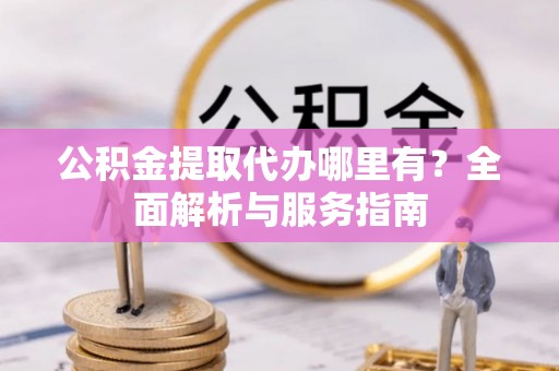 东乡公积金提取代办哪里有？全面解析与服务指南
