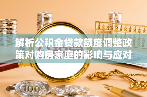 东乡解析公积金贷款额度调整政策对购房家庭的影响与应对策略