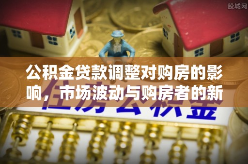 东乡公积金贷款调整对购房的影响，市场波动与购房者的新选择