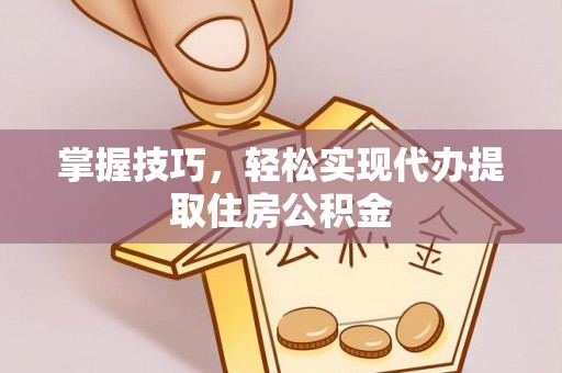 东乡掌握技巧，轻松实现代办提取住房公积金