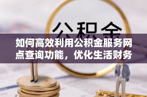 东乡如何高效利用公积金服务网点查询功能，优化生活财务管理
