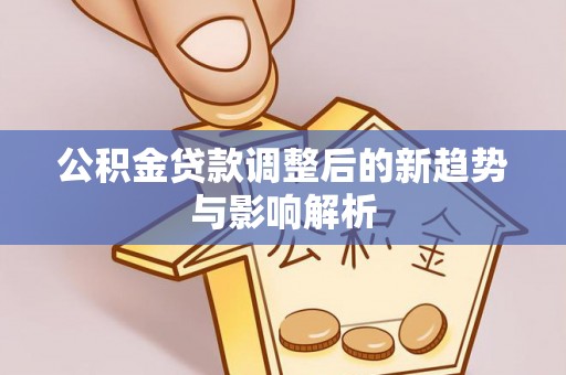 东乡公积金贷款调整后的新趋势与影响解析