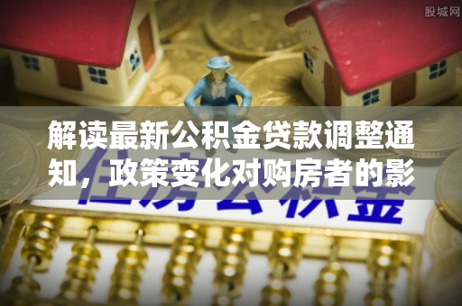 东乡解读最新公积金贷款调整通知，政策变化对购房者的影响与应对策略