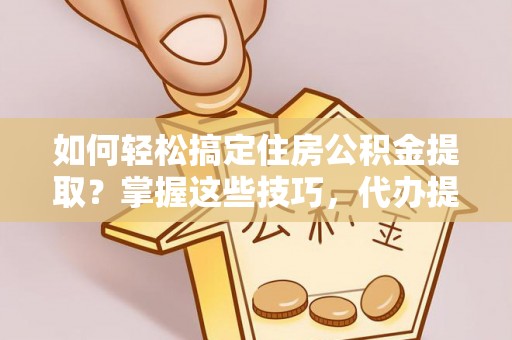 东乡如何轻松搞定住房公积金提取？掌握这些技巧，代办提取住房公积金不再难