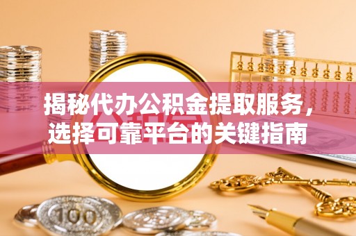 东乡揭秘代办公积金提取服务，选择可靠平台的关键指南