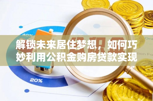 东乡解锁未来居住梦想，如何巧妙利用公积金购房贷款实现房产投资