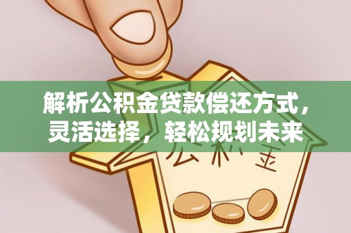 东乡解析公积金贷款偿还方式，灵活选择，轻松规划未来