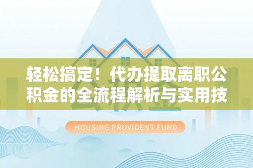东乡轻松搞定！代办提取离职公积金的全流程解析与实用技巧