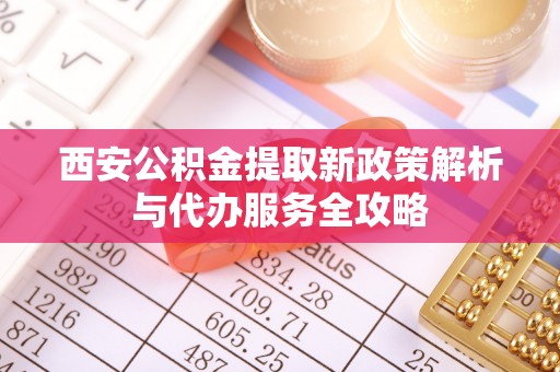 东乡西安公积金提取新政策解析与代办服务全攻略