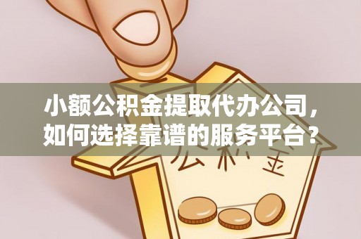 东乡小额公积金提取代办公司，如何选择靠谱的服务平台？