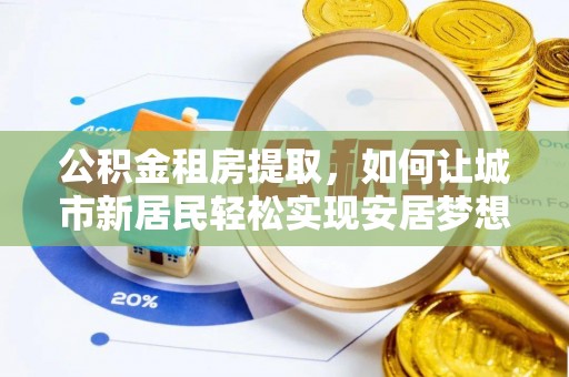 东乡公积金租房提取，如何让城市新居民轻松实现安居梦想