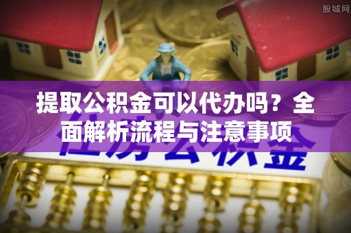 东乡提取公积金可以代办吗？全面解析流程与注意事项