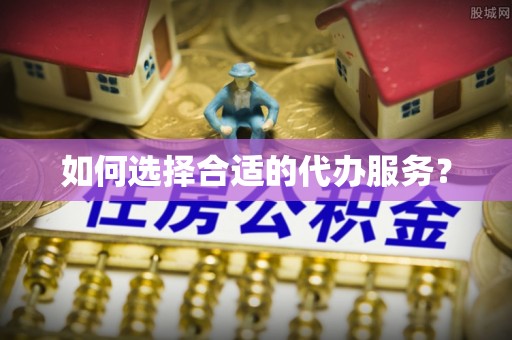 东乡如何选择合适的代办服务？