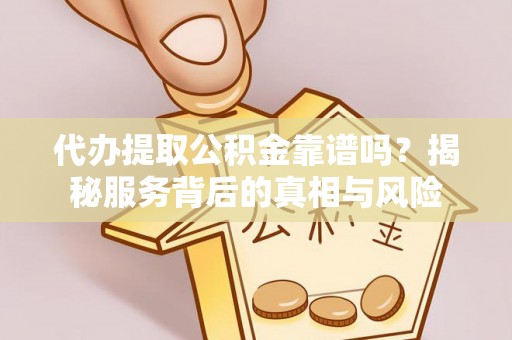 东乡代办提取公积金靠谱吗？揭秘服务背后的真相与风险