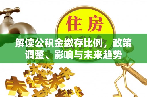 东乡解读公积金缴存比例，政策调整、影响与未来趋势