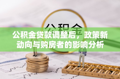 东乡公积金贷款调整后，政策新动向与购房者的影响分析