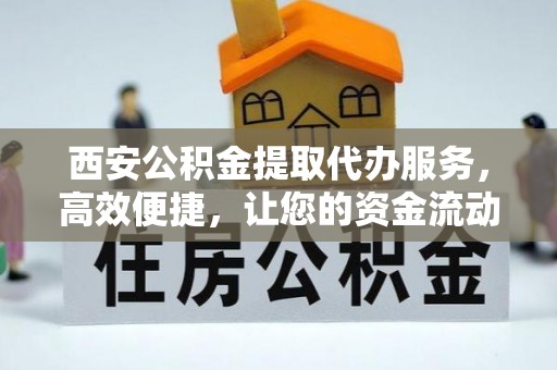 东乡西安公积金提取代办服务，高效便捷，让您的资金流动更灵活
