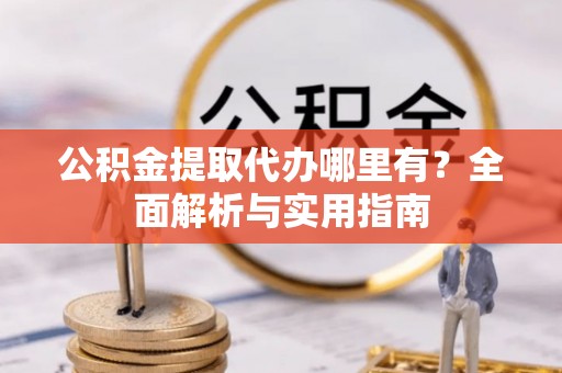 东乡公积金提取代办哪里有？全面解析与实用指南